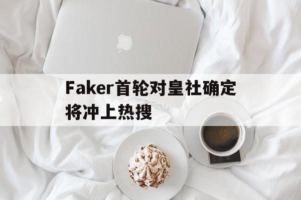 关于Faker首轮对皇社确定将冲上热搜的信息